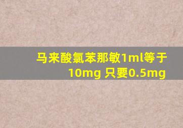 马来酸氯苯那敏1ml等于10mg 只要0.5mg